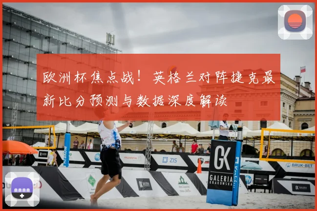 欧洲杯焦点战！英格兰对阵捷克最新比分预测与数据深度解读