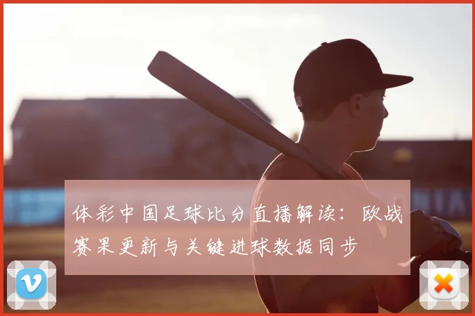 体彩中国足球比分直播解读：欧战赛果更新与关键进球数据同步