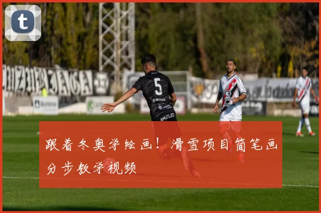 跟着冬奥学绘画！滑雪项目简笔画分步教学视频