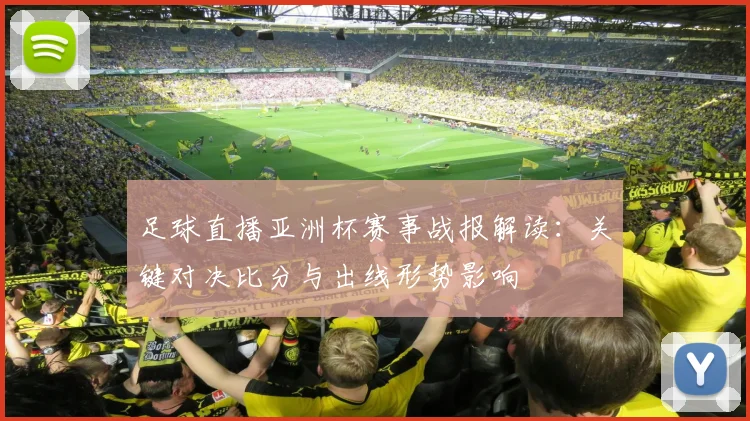 足球直播亚洲杯赛事战报解读：关键对决比分与出线形势影响