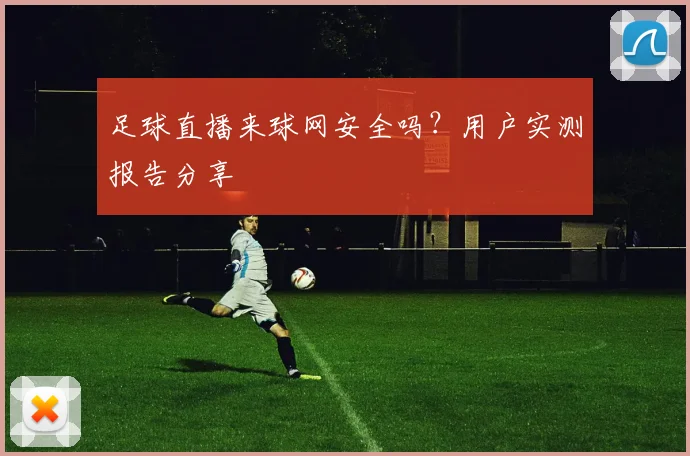 足球直播来球网安全吗？用户实测报告分享