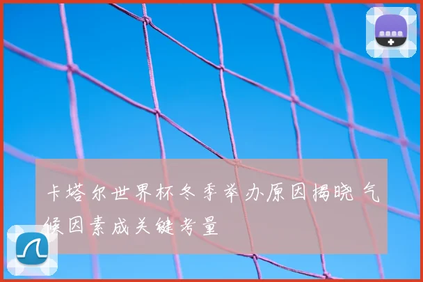 卡塔尔世界杯冬季举办原因揭晓 气候因素成关键考量