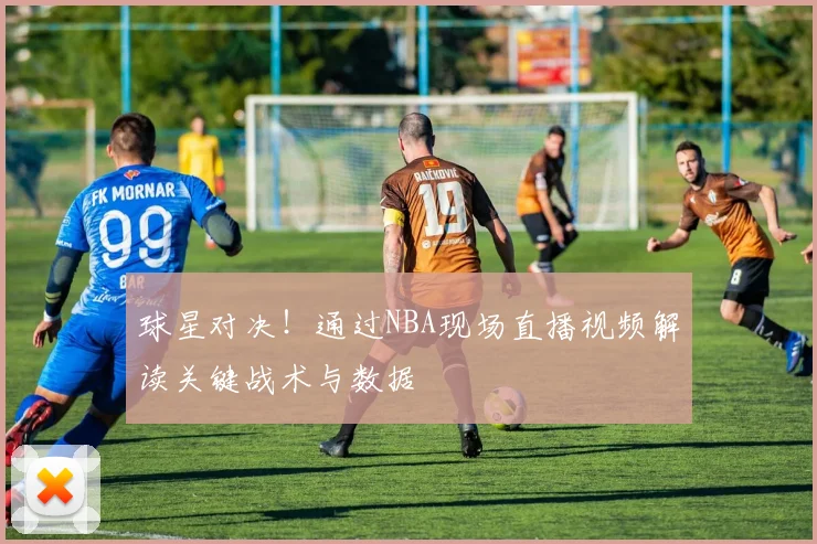 球星对决！通过NBA现场直播视频解读关键战术与数据