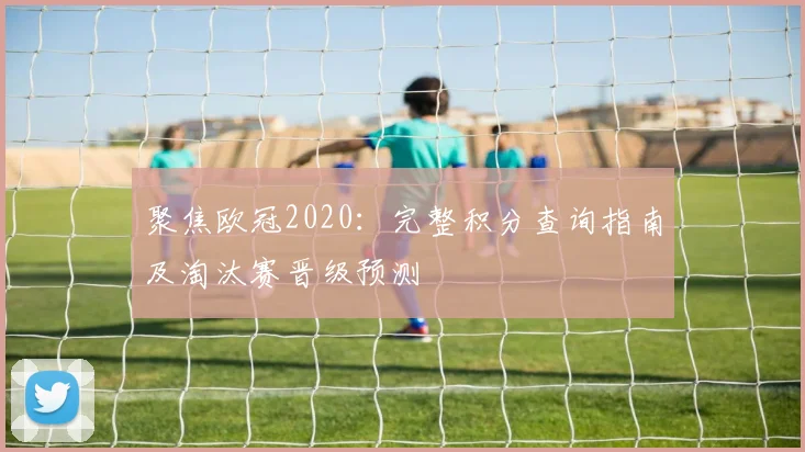 聚焦欧冠2020：完整积分查询指南及淘汰赛晋级预测
