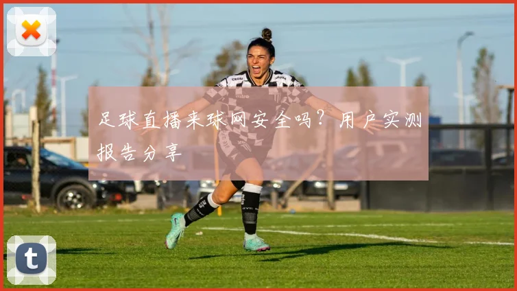 足球直播来球网安全吗？用户实测报告分享