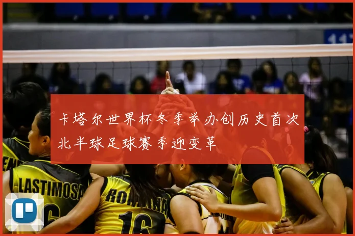 卡塔尔世界杯冬季举办创历史首次北半球足球赛季迎变革
