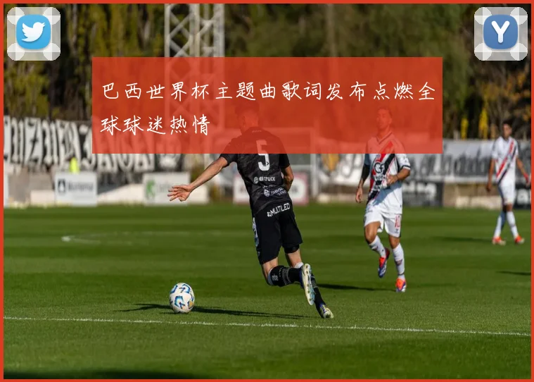 巴西世界杯主题曲歌词发布点燃全球球迷热情