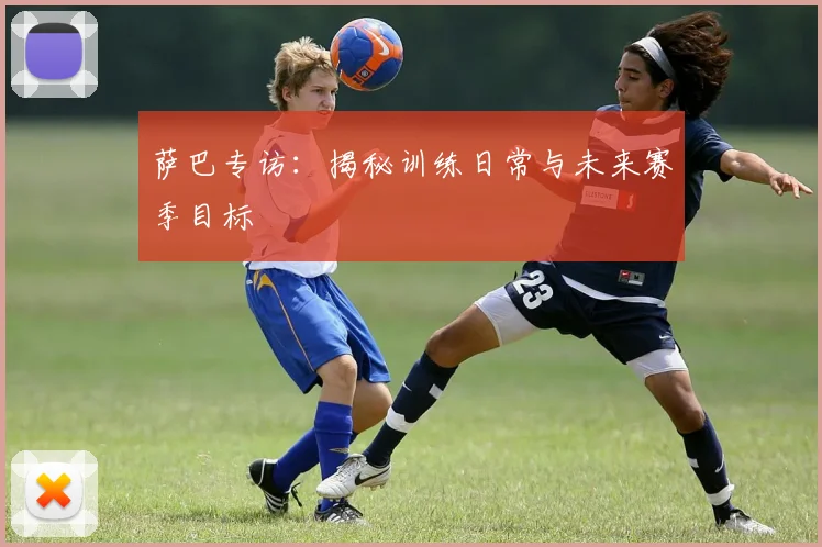 萨巴专访：揭秘训练日常与未来赛季目标