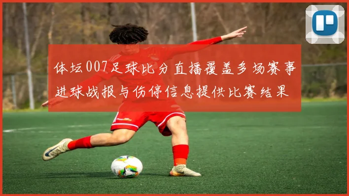 体坛007足球比分直播覆盖多场赛事进球战报与伤停信息提供比赛结果参考